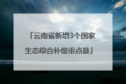 云南省新增3个国家生态综合补偿重点县