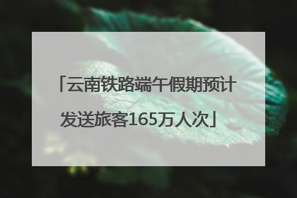 云南铁路端午假期预计发送旅客165万人次