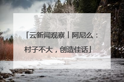 云新闻观察︱阿尼么：村子不大，创造佳话