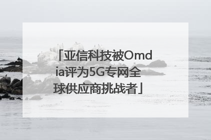 亚信科技被Omdia评为5G专网全球供应商挑战者