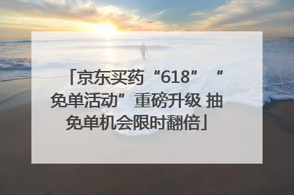 京东买药“618”“免单活动”重磅升级 抽免单机会限时翻倍
