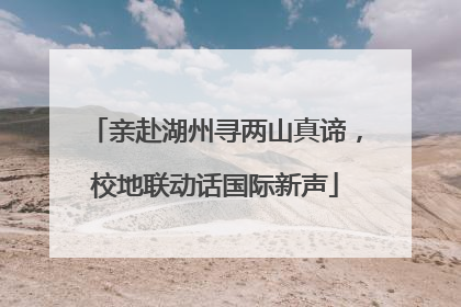 亲赴湖州寻两山真谛，校地联动话国际新声