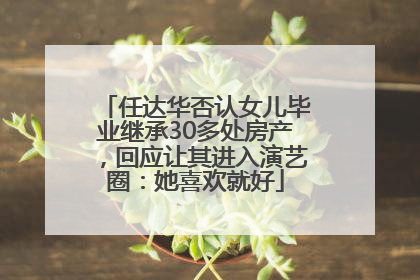 任达华否认女儿毕业继承30多处房产，回应让其进入演艺圈：她喜欢就好