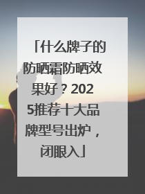 什么牌子的防晒霜防晒效果好？2025推荐十大品牌型号出炉，闭眼入