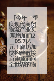 今年一季度现代商贸物流产业实现增加值205.7亿元！廊坊加快构建链接京津冀面向全世界的物流通道