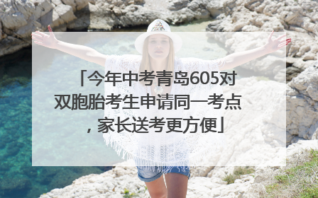 今年中考青岛605对双胞胎考生申请同一考点，家长送考更方便
