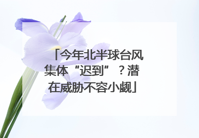 今年北半球台风集体“迟到”？潜在威胁不容小觑