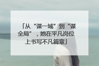 从“谋一域”到“谋全局”，她在平凡岗位上书写不凡篇章