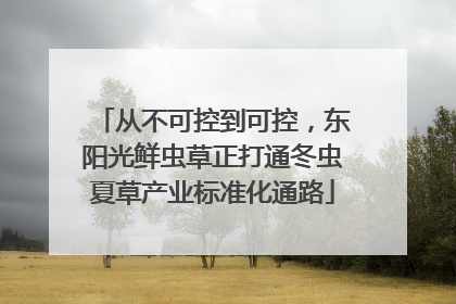 从不可控到可控，东阳光鲜虫草正打通冬虫夏草产业标准化通路