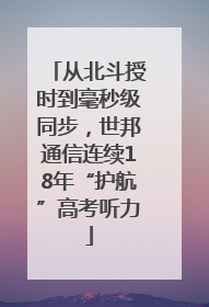 从北斗授时到毫秒级同步，世邦通信连续18年“护航”高考听力