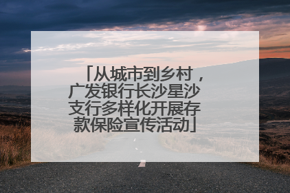 从城市到乡村，广发银行长沙星沙支行多样化开展存款保险宣传活动