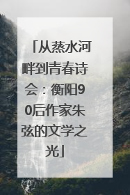 从蒸水河畔到青春诗会：衡阳90后作家朱弦的文学之光