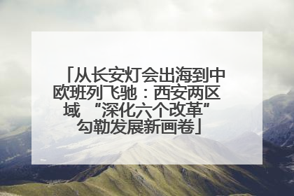 从长安灯会出海到中欧班列飞驰：西安两区域 “深化六个改革” 勾勒发展新画卷