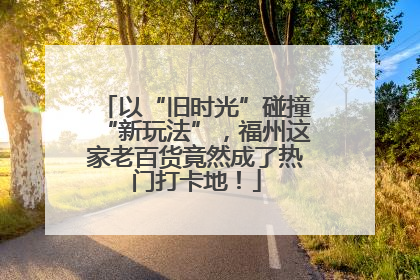 以“旧时光”碰撞“新玩法”，福州这家老百货竟然成了热门打卡地！