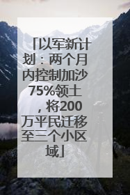 以军新计划：两个月内控制加沙75%领土，将200万平民迁移至三个小区域