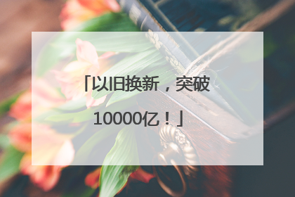 以旧换新，突破10000亿！