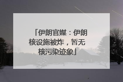 伊朗官媒：伊朗核设施被炸，暂无核污染迹象