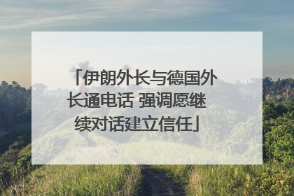 伊朗外长与德国外长通电话 强调愿继续对话建立信任