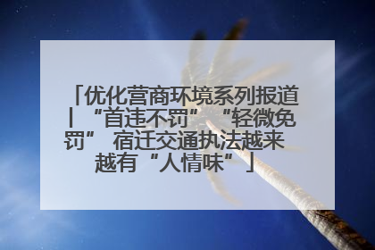 优化营商环境系列报道丨“首违不罚”“轻微免罚” 宿迁交通执法越来越有“人情味”