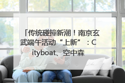 传统碰撞新潮！南京玄武端午活动“上新”：Cityboat、空中森林、骑行市集引热潮