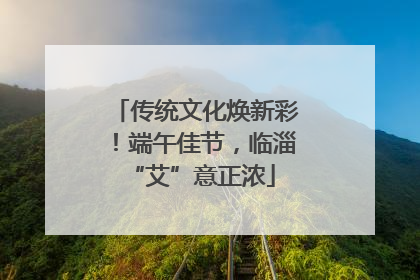 传统文化焕新彩！端午佳节，临淄 “艾”意正浓