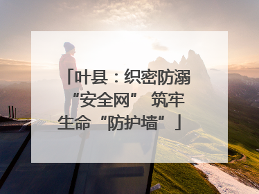 叶县：织密防溺“安全网” 筑牢生命“防护墙”