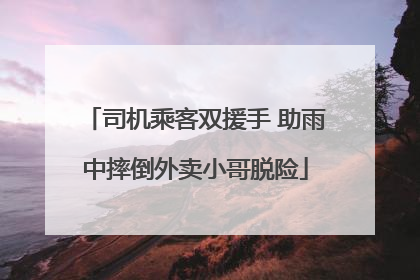 司机乘客双援手 助雨中摔倒外卖小哥脱险