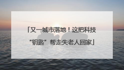 又一城市落地！这把科技“钥匙”帮走失老人回家