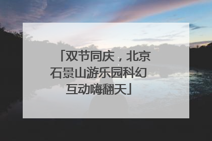 双节同庆，北京石景山游乐园科幻互动嗨翻天