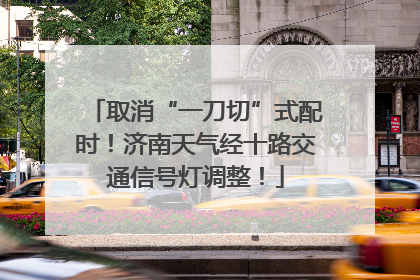 取消“一刀切”式配时！济南天气经十路交通信号灯调整！