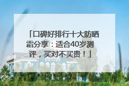 口碑好排行十大防晒霜分享：适合40岁测评，买对不买贵！
