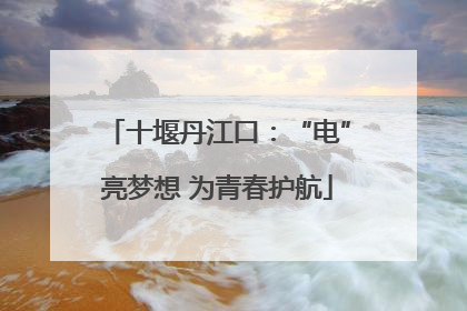 十堰丹江口：“电”亮梦想 为青春护航