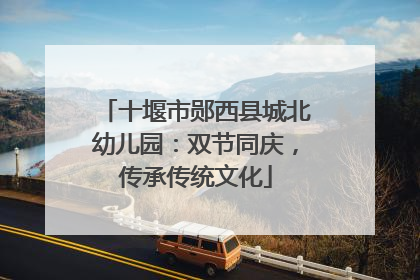 十堰市郧西县城北幼儿园：双节同庆，传承传统文化