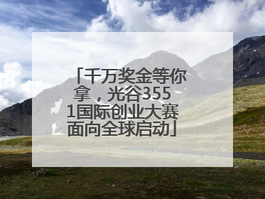 千万奖金等你拿，光谷3551国际创业大赛面向全球启动