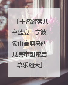 千名游客共享盛宴！宁波象山高塘岛西瓜集市甜蜜启幕乐翻天