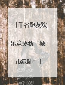 千名跑友欢乐竞逐新“城市绿肺”