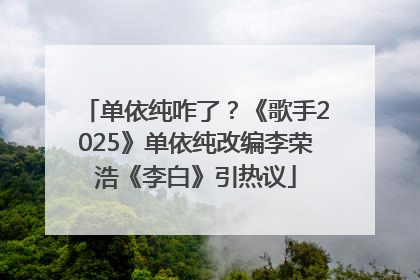 单依纯咋了？《歌手2025》单依纯改编李荣浩《李白》引热议