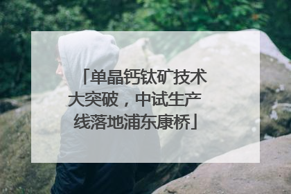 单晶钙钛矿技术大突破，中试生产线落地浦东康桥