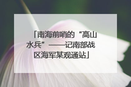 南海前哨的“高山水兵”——记南部战区海军某观通站
