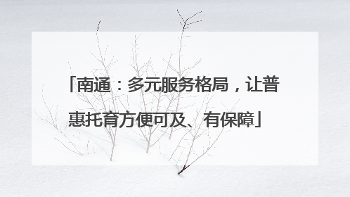 南通：多元服务格局，让普惠托育方便可及、有保障