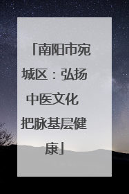 南阳市宛城区：弘扬中医文化 把脉基层健康