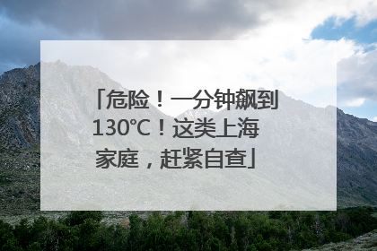 危险！一分钟飙到130℃！这类上海家庭，赶紧自查