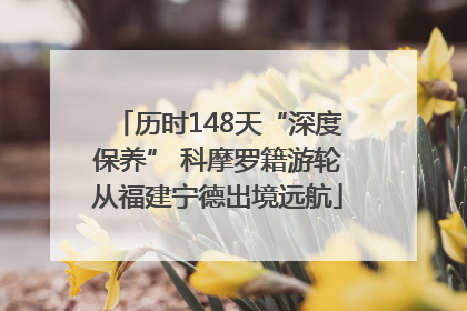 历时148天“深度保养” 科摩罗籍游轮从福建宁德出境远航