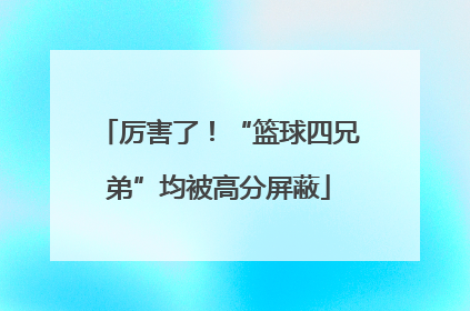 厉害了！“篮球四兄弟”均被高分屏蔽