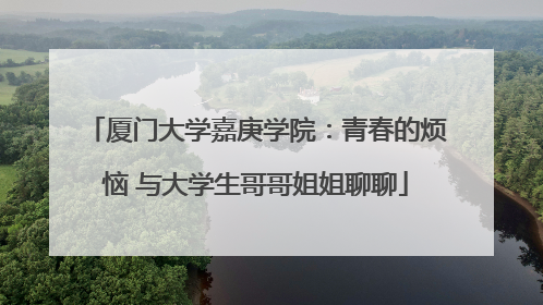 厦门大学嘉庚学院：青春的烦恼 与大学生哥哥姐姐聊聊