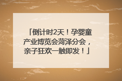 倒计时2天！孕婴童产业博览会菏泽分会，亲子狂欢一触即发！