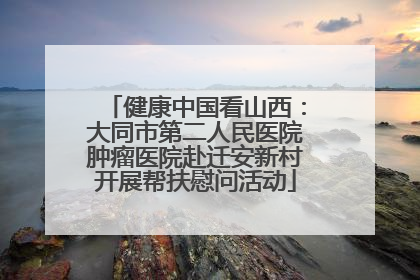 健康中国看山西：大同市第二人民医院肿瘤医院赴迁安新村开展帮扶慰问活动