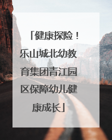 健康探险！乐山城北幼教育集团青江园区保障幼儿健康成长