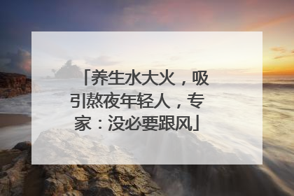养生水大火，吸引熬夜年轻人，专家：没必要跟风