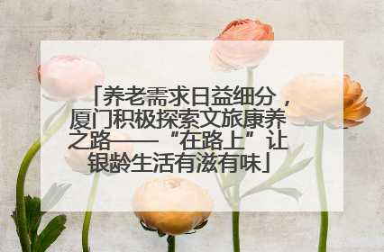 养老需求日益细分，厦门积极探索文旅康养之路——“在路上”让银龄生活有滋有味